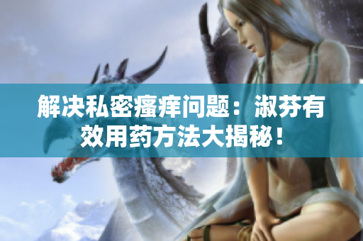 解決私密瘙癢問(wèn)題：淑芬有效用藥方法大揭秘！
