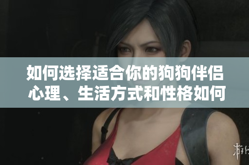 如何選擇適合你的狗狗伴侶 心理、生活方式和性格如何匹配