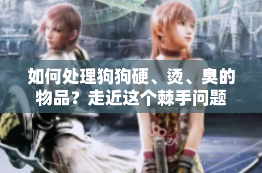 如何處理狗狗硬、燙、臭的物品？走近這個(gè)棘手問(wèn)題