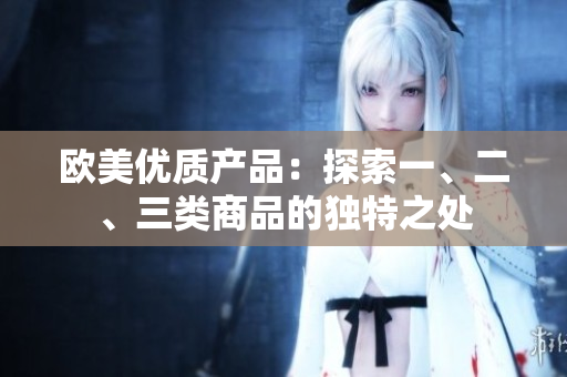 歐美優(yōu)質(zhì)產(chǎn)品：探索一、二、三類商品的獨(dú)特之處