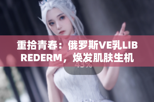 重拾青春：俄羅斯VE乳L(zhǎng)IBREDERM，煥發(fā)肌膚生機(jī)