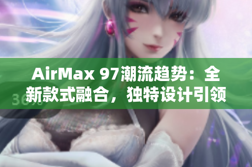 AirMax 97潮流趨勢(shì)：全新款式融合，獨(dú)特設(shè)計(jì)引領(lǐng)時(shí)尚潮流