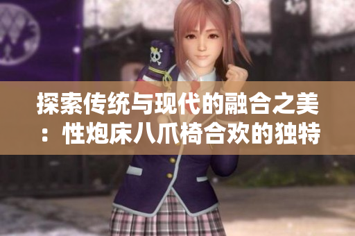 探索傳統(tǒng)與現(xiàn)代的融合之美：性炮床八爪椅合歡的獨特設計與功能