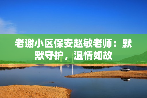 老謝小區(qū)保安趙敏老師：默默守護(hù)，溫情如故