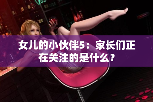 女兒的小伙伴5：家長們正在關注的是什么？
