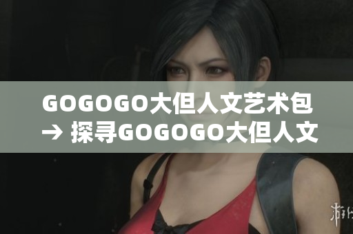 GOGOGO大但人文藝術包 → 探尋GOGOGO大但人文藝術包的內(nèi)涵和魅力