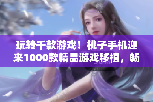 玩轉(zhuǎn)千款游戲！桃子手機迎來1000款精品游戲移植，暢享游戲新時代