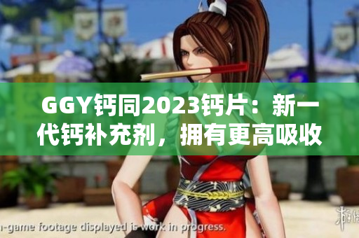 GGY鈣同2023鈣片：新一代鈣補(bǔ)充劑，擁有更高吸收率和效果