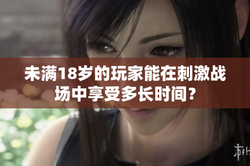 未滿18歲的玩家能在刺激戰(zhàn)場中享受多長時間？