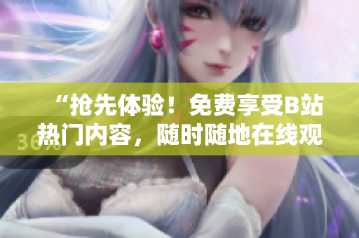 “搶先體驗！免費享受B站熱門內(nèi)容，隨時隨地在線觀看！”