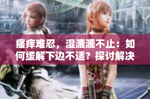 瘙癢難忍，濕漉漉不止：如何緩解下邊不適？探討解決方法與有效預(yù)防策略