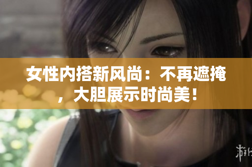 女性內(nèi)搭新風(fēng)尚：不再遮掩，大膽展示時尚美！