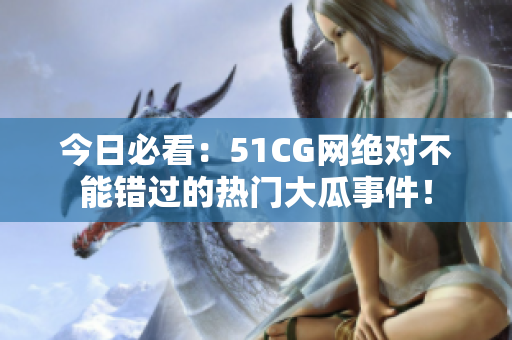 今日必看：51CG網(wǎng)絕對(duì)不能錯(cuò)過(guò)的熱門(mén)大瓜事件！
