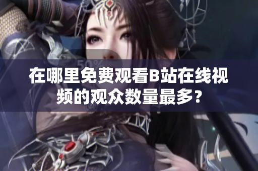 在哪里免費(fèi)觀看B站在線視頻的觀眾數(shù)量最多？