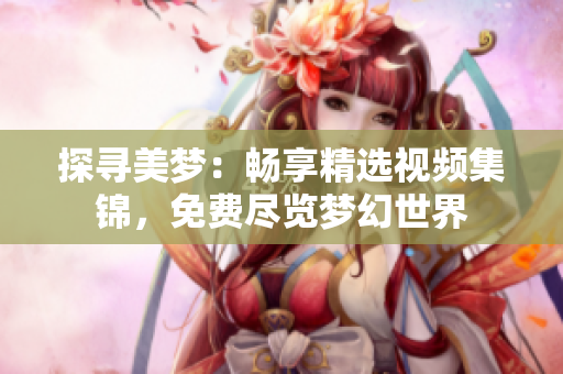 探尋美夢(mèng)：暢享精選視頻集錦，免費(fèi)盡覽夢(mèng)幻世界