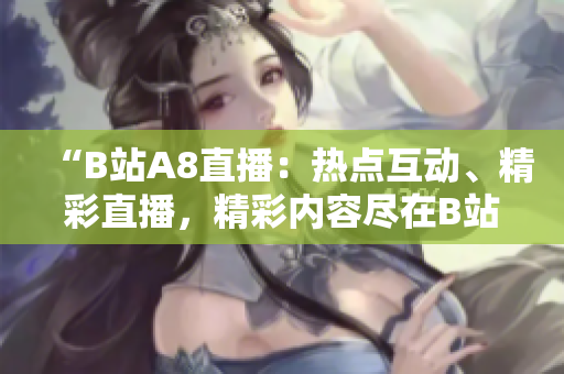 “B站A8直播：熱點(diǎn)互動(dòng)、精彩直播，精彩內(nèi)容盡在B站A8直播！”