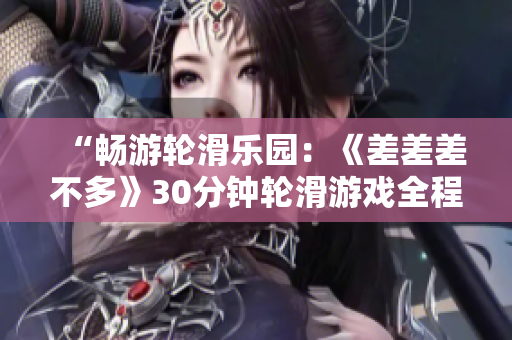 “暢游輪滑樂園：《差差差不多》30分鐘輪滑游戲全程揭秘！”