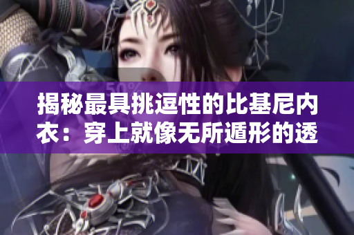 揭秘最具挑逗性的比基尼內(nèi)衣：穿上就像無(wú)所遁形的透明魅力！