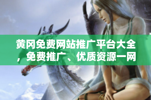 黃岡免費(fèi)網(wǎng)站推廣平臺(tái)大全，免費(fèi)推廣、優(yōu)質(zhì)資源一網(wǎng)打盡