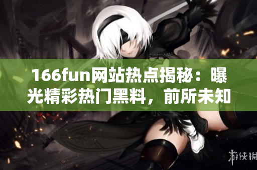 166fun網(wǎng)站熱點(diǎn)揭秘：曝光精彩熱門黑料，前所未知的看點(diǎn)揭示