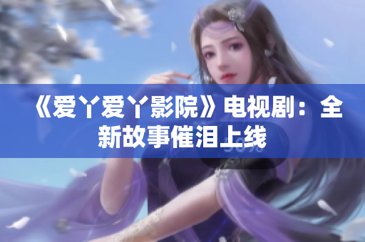 《愛丫愛丫影院》電視?。喝鹿适麓邷I上線