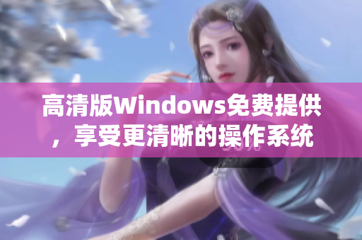 高清版Windows免費(fèi)提供，享受更清晰的操作系統(tǒng)