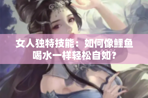 女人獨(dú)特技能：如何像鯉魚喝水一樣輕松自如？