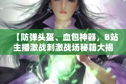 【防彈頭盔、血包神器，B站主播激戰(zhàn)刺激戰(zhàn)場(chǎng)秘籍大揭秘】