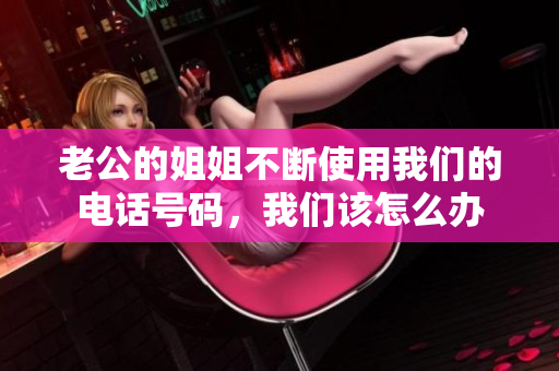 老公的姐姐不斷使用我們的電話號(hào)碼，我們?cè)撛趺崔k