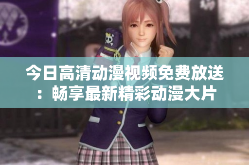 今日高清動(dòng)漫視頻免費(fèi)放送：暢享最新精彩動(dòng)漫大片