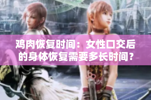 雞肉恢復(fù)時(shí)間：女性口交后的身體恢復(fù)需要多長時(shí)間？