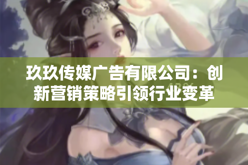 玖玖傳媒廣告有限公司：創(chuàng)新?tīng)I(yíng)銷策略引領(lǐng)行業(yè)變革