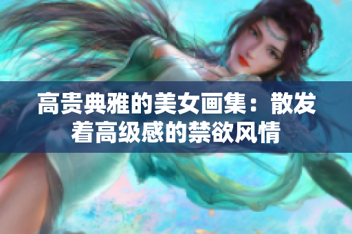 高貴典雅的美女畫(huà)集：散發(fā)著高級(jí)感的禁欲風(fēng)情
