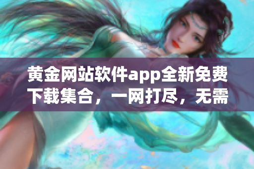 黃金網(wǎng)站軟件app全新免費下載集合，一網(wǎng)打盡，無需花費任何費用