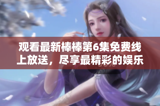觀看最新棒棒第6集免費線上放送，盡享最精彩的娛樂時刻