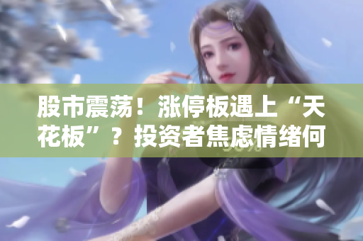 股市震蕩！漲停板遇上“天花板”？投資者焦慮情緒何去何從？