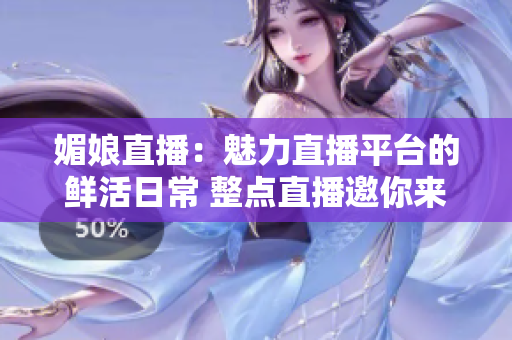 媚娘直播：魅力直播平臺的鮮活日常 整點直播邀你來共賞