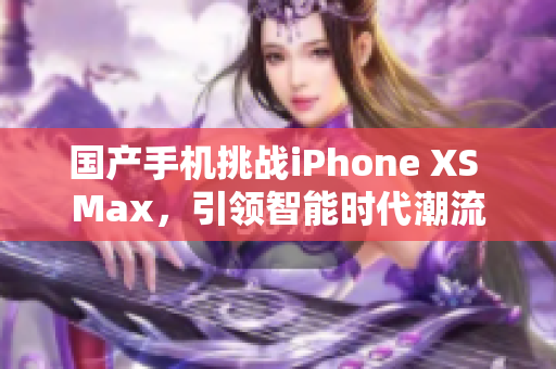 國產(chǎn)手機挑戰(zhàn)iPhone XS Max，引領(lǐng)智能時代潮流