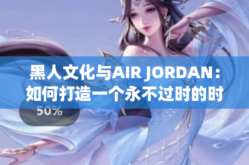 黑人文化與AIR JORDAN：如何打造一個(gè)永不過(guò)時(shí)的時(shí)尚傳奇