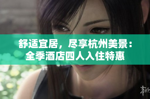 舒適宜居，盡享杭州美景：全季酒店四人入住特惠