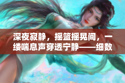 深夜寂靜，搖籃搖晃間，一縷喘息聲穿透寧靜——細(xì)數(shù)寶寶的安穩(wěn)時(shí)刻