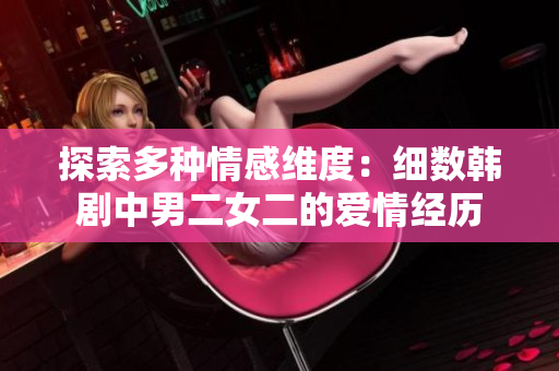探索多種情感維度：細(xì)數(shù)韓劇中男二女二的愛(ài)情經(jīng)歷