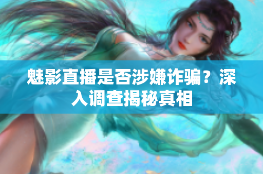 魅影直播是否涉嫌詐騙？深入調(diào)查揭秘真相