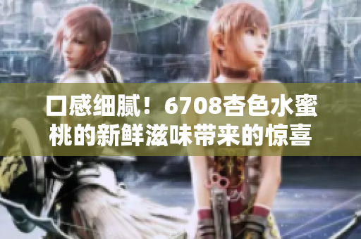 口感細(xì)膩！6708杏色水蜜桃的新鮮滋味帶來(lái)的驚喜
