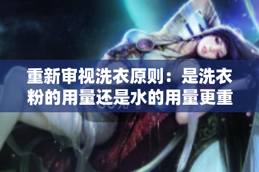 重新審視洗衣原則：是洗衣粉的用量還是水的用量更重要？