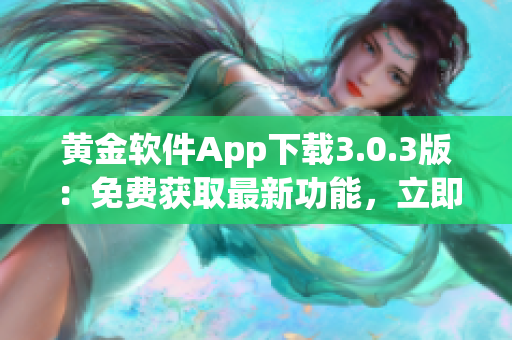 黃金軟件App下載3.0.3版：免費(fèi)獲取最新功能，立即安裝享受高效體驗(yàn)