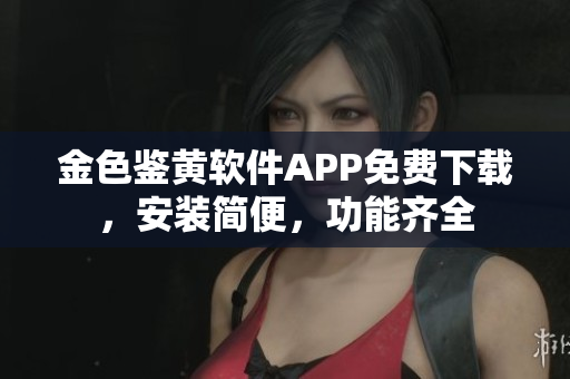 金色鑒黃軟件APP免費(fèi)下載，安裝簡便，功能齊全