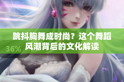 跳抖胸舞成時尚？這個舞蹈風潮背后的文化解讀