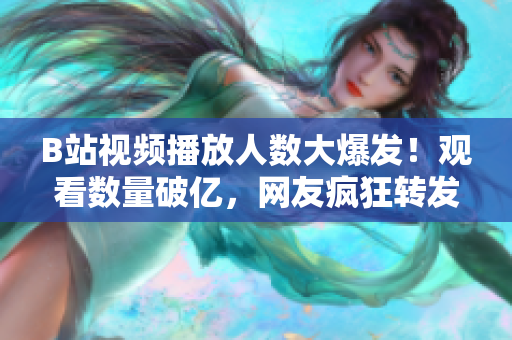 B站視頻播放人數(shù)大爆發(fā)！觀看數(shù)量破億，網(wǎng)友瘋狂轉(zhuǎn)發(fā)評論
