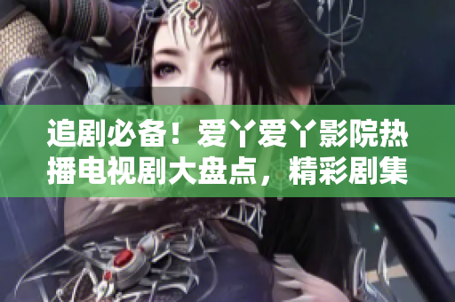 追劇必備！愛丫愛丫影院熱播電視劇大盤點，精彩劇集等你來追！